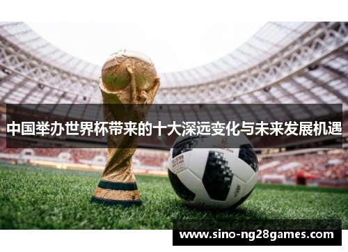 中国举办世界杯带来的十大深远变化与未来发展机遇