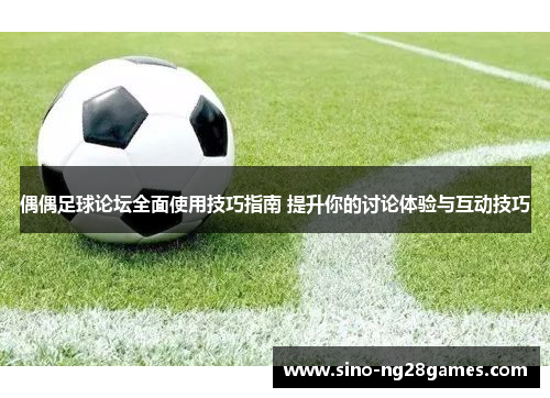 偶偶足球论坛全面使用技巧指南 提升你的讨论体验与互动技巧