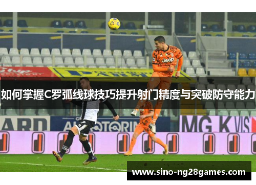 如何掌握C罗弧线球技巧提升射门精度与突破防守能力