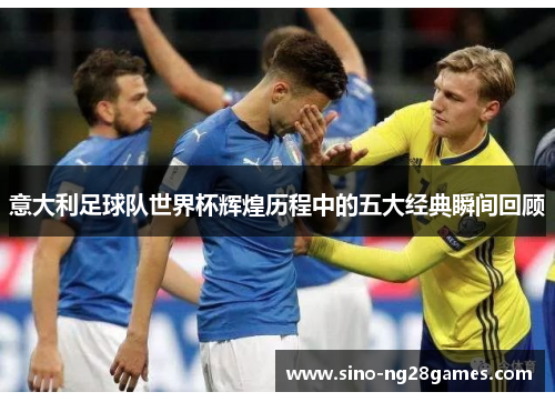 意大利足球队世界杯辉煌历程中的五大经典瞬间回顾