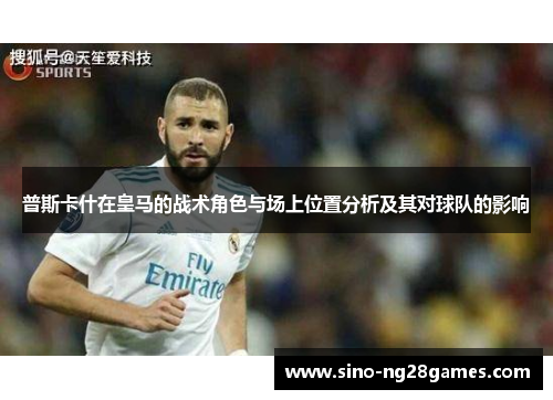 普斯卡什在皇马的战术角色与场上位置分析及其对球队的影响