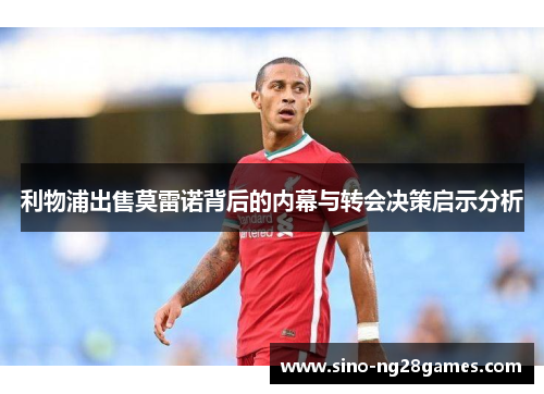 利物浦出售莫雷诺背后的内幕与转会决策启示分析