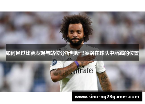 如何通过比赛表现与站位分析判断马塞洛在球队中所踢的位置