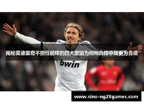 揭秘莫德里奇不担任前锋的四大原因为何他选择中场更为合适