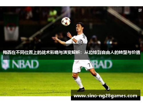 梅西在不同位置上的战术影响与演变解析：从边锋到自由人的转型与价值