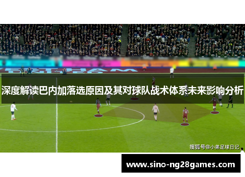 深度解读巴内加落选原因及其对球队战术体系未来影响分析