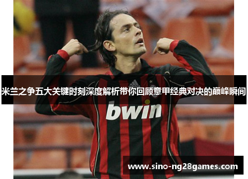 米兰之争五大关键时刻深度解析带你回顾意甲经典对决的巅峰瞬间 米兰之争五大关键时刻深度解析带你回顾意甲经典对决的巅峰瞬间