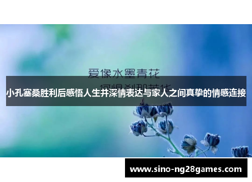 小孔塞桑胜利后感悟人生并深情表达与家人之间真挚的情感连接