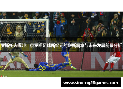 罗斯托夫崛起：俄罗斯足球新纪元的崭新篇章与未来发展前景分析