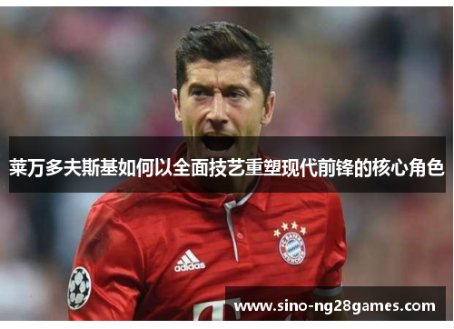 莱万多夫斯基如何以全面技艺重塑现代前锋的核心角色