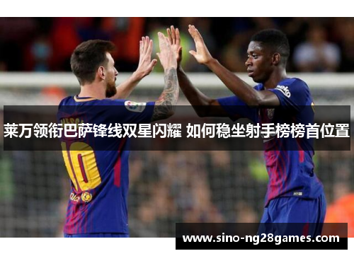 莱万领衔巴萨锋线双星闪耀 如何稳坐射手榜榜首位置