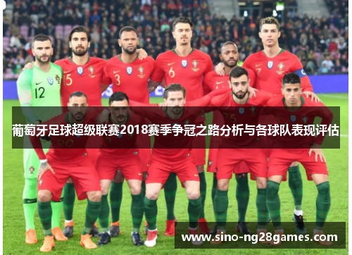葡萄牙足球超级联赛2018赛季争冠之路分析与各球队表现评估