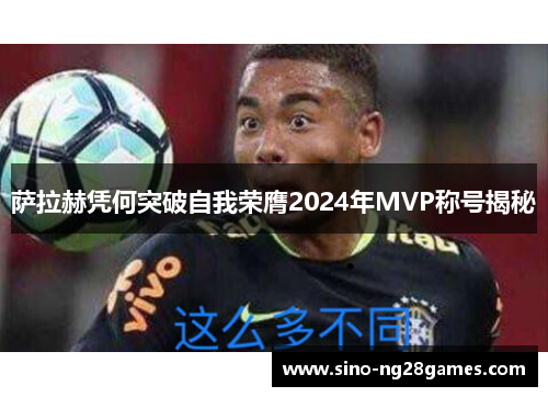 萨拉赫凭何突破自我荣膺2024年MVP称号揭秘