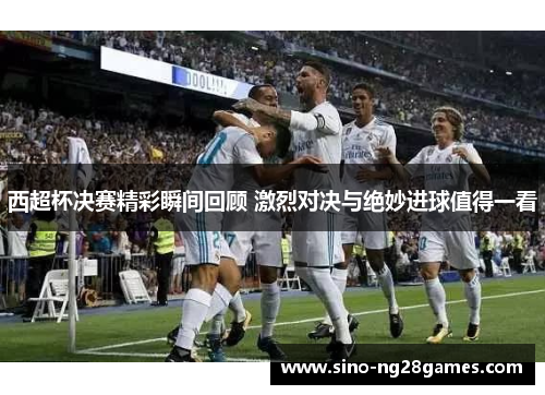 西超杯决赛精彩瞬间回顾 激烈对决与绝妙进球值得一看