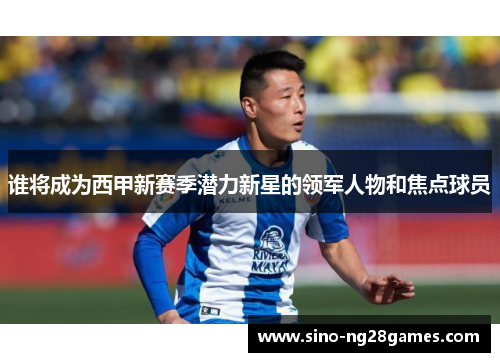 谁将成为西甲新赛季潜力新星的领军人物和焦点球员