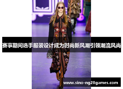 赛事期间选手服装设计成为时尚新风潮引领潮流风尚