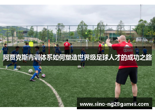 阿贾克斯青训体系如何塑造世界级足球人才的成功之路