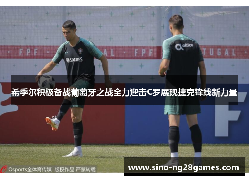 希季尔积极备战葡萄牙之战全力迎击C罗展现捷克锋线新力量