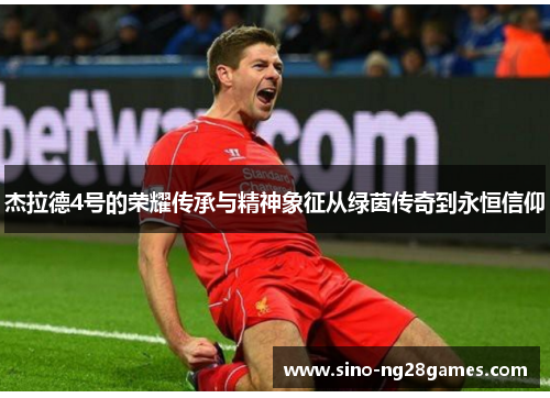 杰拉德4号的荣耀传承与精神象征从绿茵传奇到永恒信仰