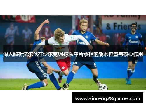 深入解析法尔范在沙尔克04球队中所承担的战术位置与核心作用