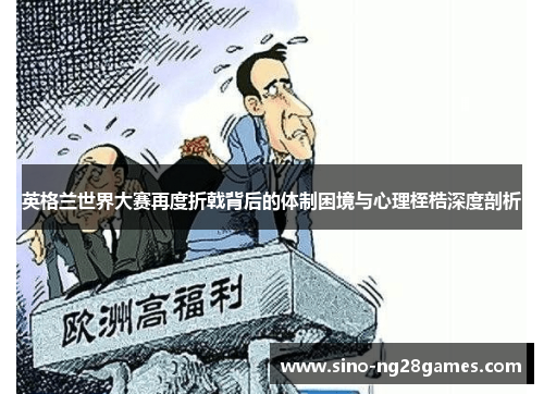 英格兰世界大赛再度折戟背后的体制困境与心理桎梏深度剖析