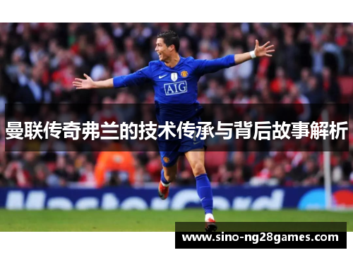 曼联传奇弗兰的技术传承与背后故事解析