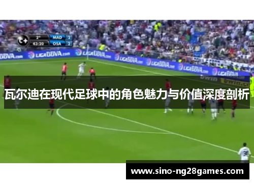 瓦尔迪在现代足球中的角色魅力与价值深度剖析