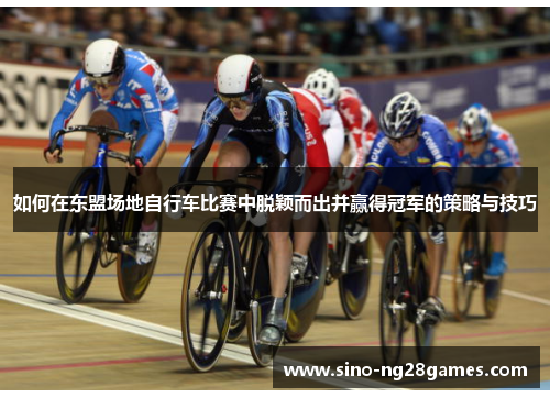 如何在东盟场地自行车比赛中脱颖而出并赢得冠军的策略与技巧