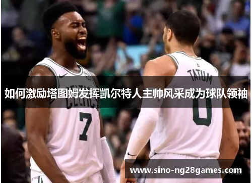 如何激励塔图姆发挥凯尔特人主帅风采成为球队领袖