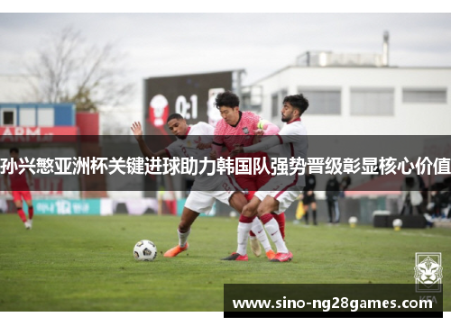 孙兴慜亚洲杯关键进球助力韩国队强势晋级彰显核心价值