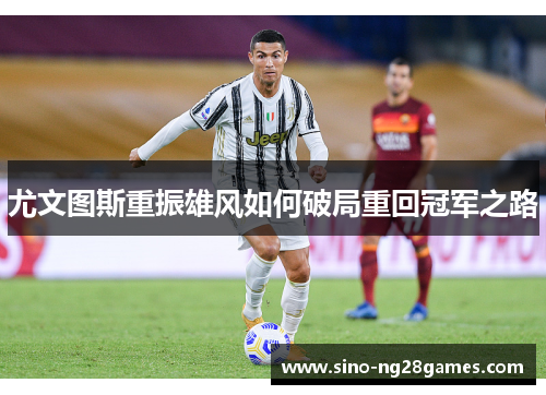 尤文图斯重振雄风如何破局重回冠军之路