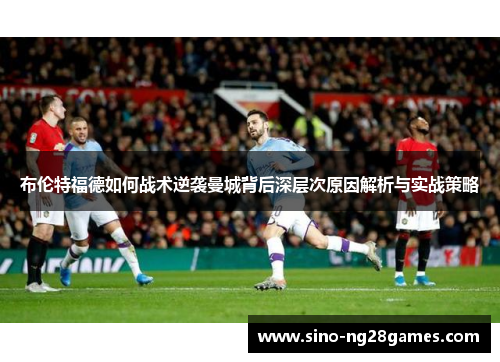 布伦特福德如何战术逆袭曼城背后深层次原因解析与实战策略