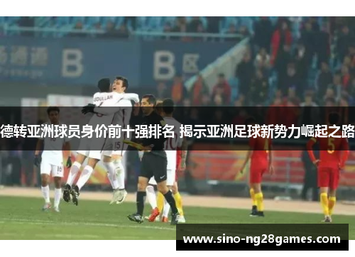 德转亚洲球员身价前十强排名 揭示亚洲足球新势力崛起之路