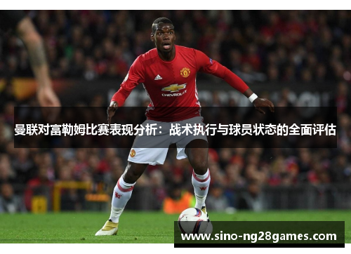 曼联对富勒姆比赛表现分析:战术执行与球员状态的全面评估 曼联对富勒姆比赛表现分析:战术执行与球员状态的全面评估