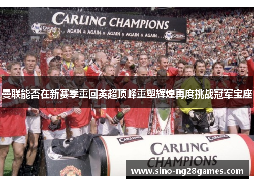 曼联能否在新赛季重回英超顶峰重塑辉煌再度挑战冠军宝座