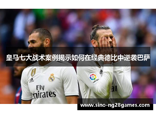 皇马七大战术案例揭示如何在经典德比中逆袭巴萨