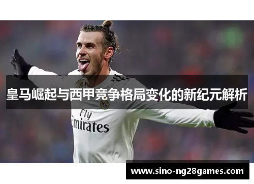 皇马崛起与西甲竞争格局变化的新纪元解析