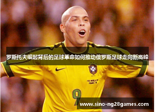 罗斯托夫崛起背后的足球革命如何推动俄罗斯足球走向新高峰