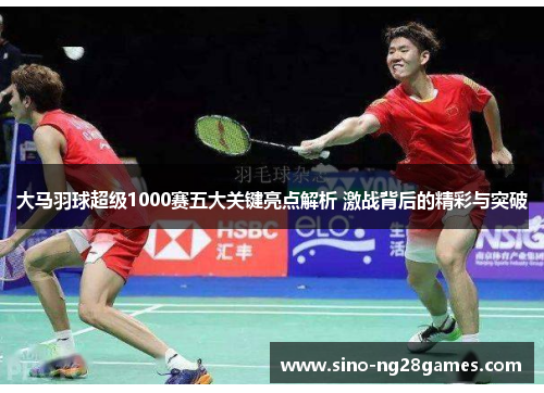 大马羽球超级1000赛五大关键亮点解析 激战背后的精彩与突破 大马羽球超级1000赛五大关键亮点解析 激战背后的精彩与突破