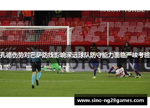 孔德伤势对巴萨防线影响深远球队防守能力面临严峻考验