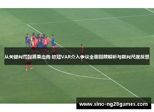 从关键判罚到赛果走向 欧冠VAR介入争议全面回顾解析与裁判尺度反思