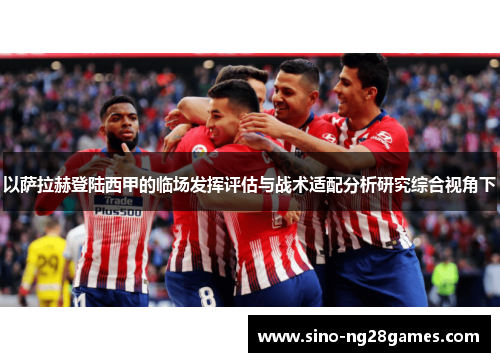 以萨拉赫登陆西甲的临场发挥评估与战术适配分析研究综合视角下 以萨拉赫登陆西甲的临场发挥评估与战术适配分析研究综合视角下
