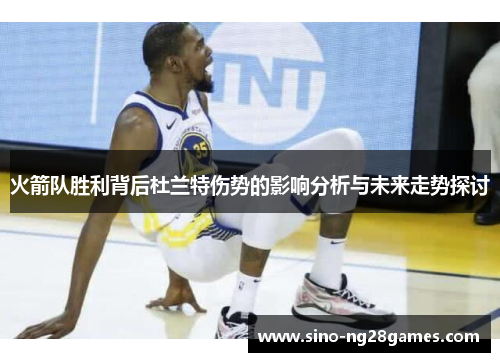 火箭队胜利背后杜兰特伤势的影响分析与未来走势探讨 火箭队胜利背后杜兰特伤势的影响分析与未来走势探讨