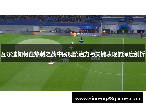瓦尔迪如何在热刺之战中展现统治力与关键表现的深度剖析 瓦尔迪如何在热刺之战中展现统治力与关键表现的深度剖析
