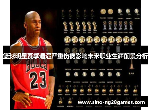 篮球明星赛季遭遇严重伤病影响未来职业生涯前景分析 篮球明星赛季遭遇严重伤病影响未来职业生涯前景分析