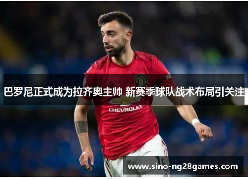 巴罗尼正式成为拉齐奥主帅 新赛季球队战术布局引关注 巴罗尼正式成为拉齐奥主帅 新赛季球队战术布局引关注