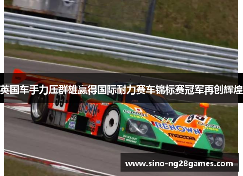 英国车手力压群雄赢得国际耐力赛车锦标赛冠军再创辉煌 英国车手力压群雄赢得国际耐力赛车锦标赛冠军再创辉煌