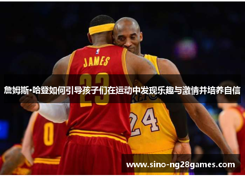詹姆斯·哈登如何引导孩子们在运动中发现乐趣与激情并培养自信 詹姆斯·哈登如何引导孩子们在运动中发现乐趣与激情并培养自信