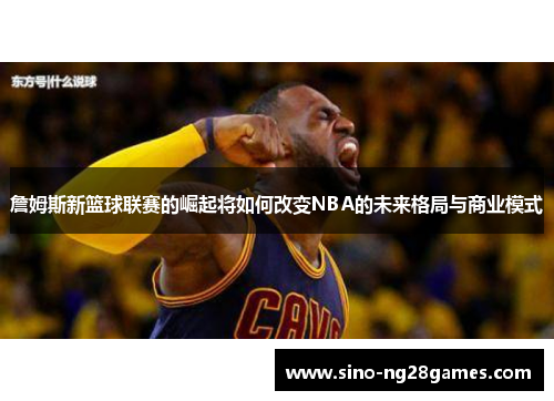 詹姆斯新篮球联赛的崛起将如何改变NBA的未来格局与商业模式 詹姆斯新篮球联赛的崛起将如何改变NBA的未来格局与商业模式