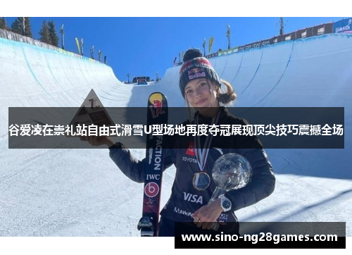 谷爱凌在崇礼站自由式滑雪U型场地再度夺冠展现顶尖技巧震撼全场 谷爱凌在崇礼站自由式滑雪U型场地再度夺冠展现顶尖技巧震撼全场